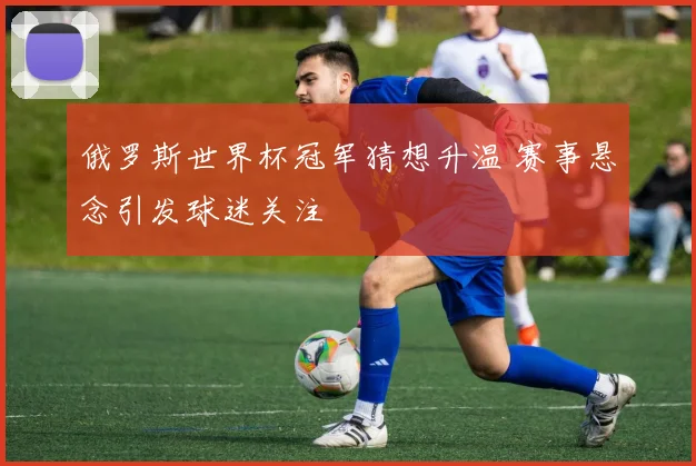 俄罗斯世界杯冠军猜想升温 赛事悬念引发球迷关注