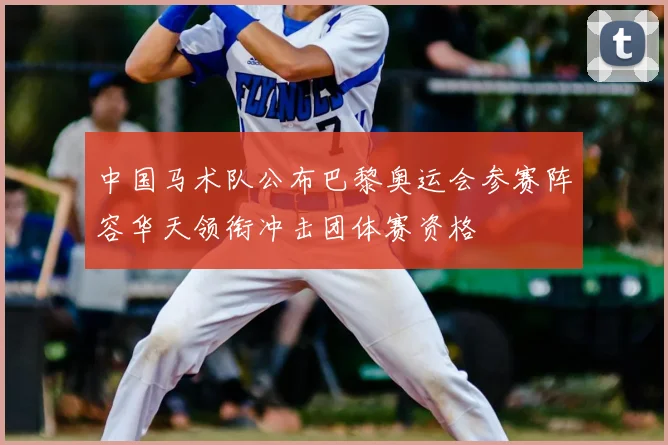 中国马术队公布巴黎奥运会参赛阵容华天领衔冲击团体赛资格