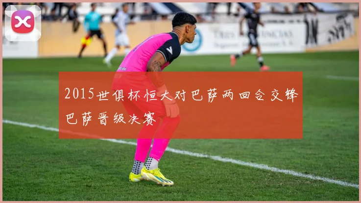 2015世俱杯恒大对巴萨两回合交锋巴萨晋级决赛