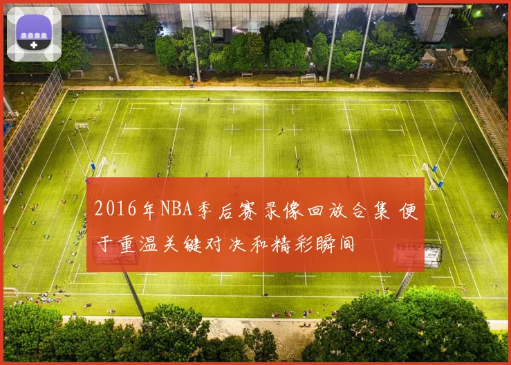 2016年NBA季后赛录像回放合集 便于重温关键对决和精彩瞬间