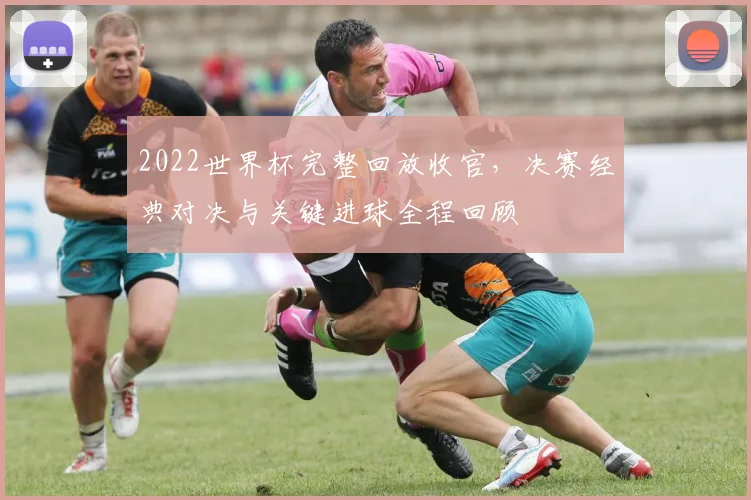 2022世界杯完整回放收官，决赛经典对决与关键进球全程回顾