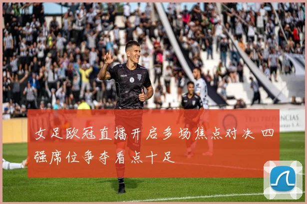 女足欧冠直播开启多场焦点对决 四强席位争夺看点十足