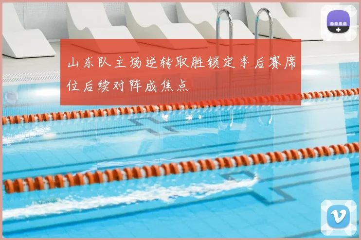 山东队主场逆转取胜锁定季后赛席位后续对阵成焦点