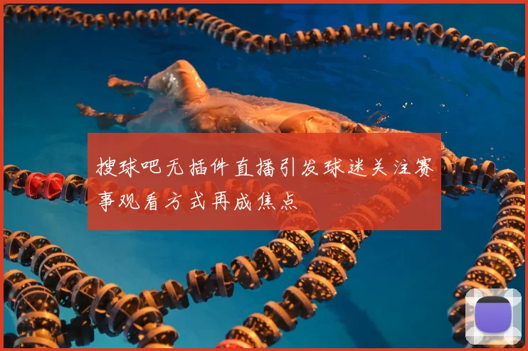 搜球吧无插件直播引发球迷关注赛事观看方式再成焦点