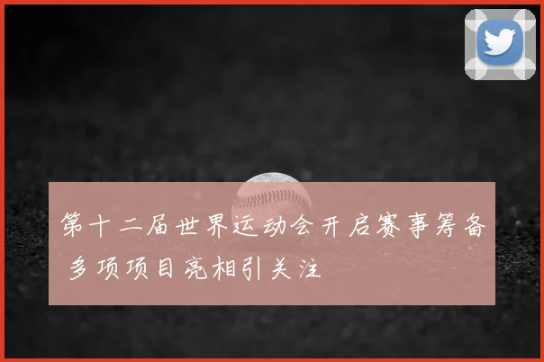 第十二届世界运动会开启赛事筹备 多项项目亮相引关注