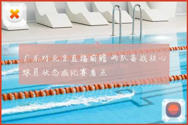 广东对北京直播前瞻 两队备战核心球员状态成比赛看点
