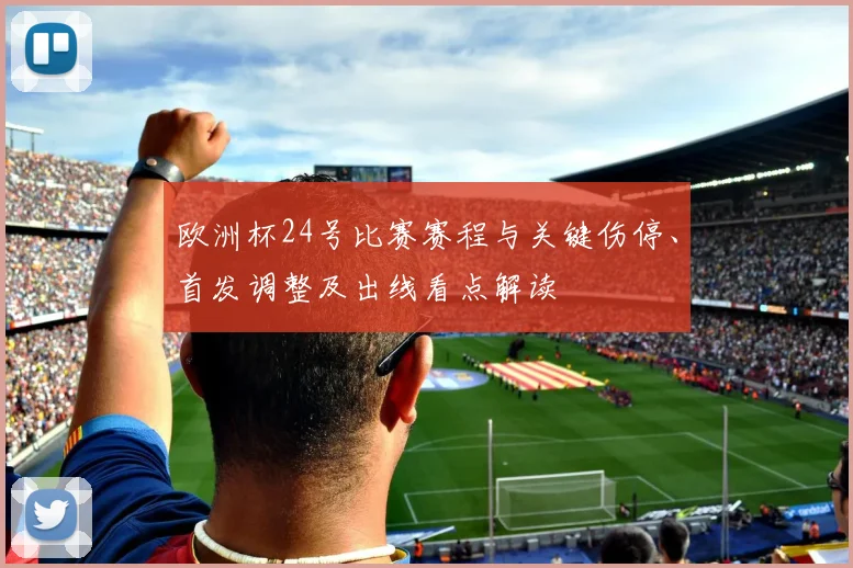 欧洲杯24号比赛赛程与关键伤停、首发调整及出线看点解读