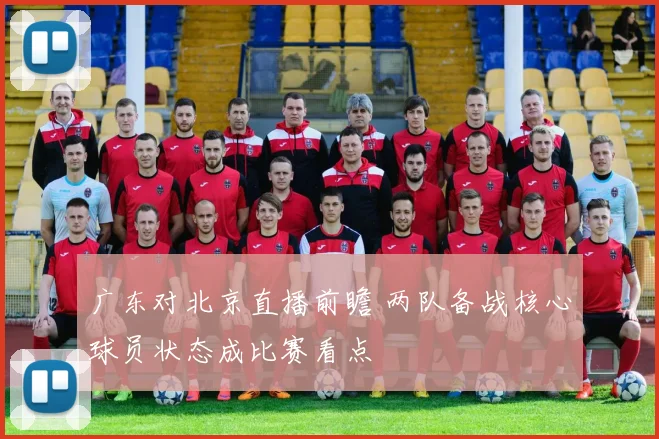 广东对北京直播前瞻 两队备战核心球员状态成比赛看点