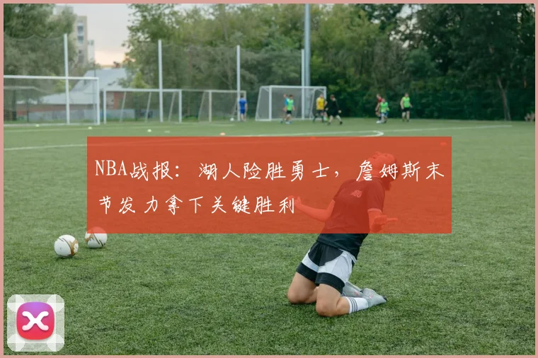 NBA战报:湖人险胜勇士,詹姆斯末节发力拿下关键胜利