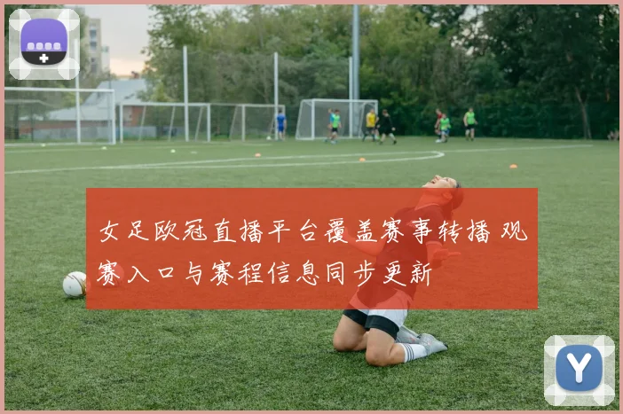 女足欧冠直播平台覆盖赛事转播 观赛入口与赛程信息同步更新