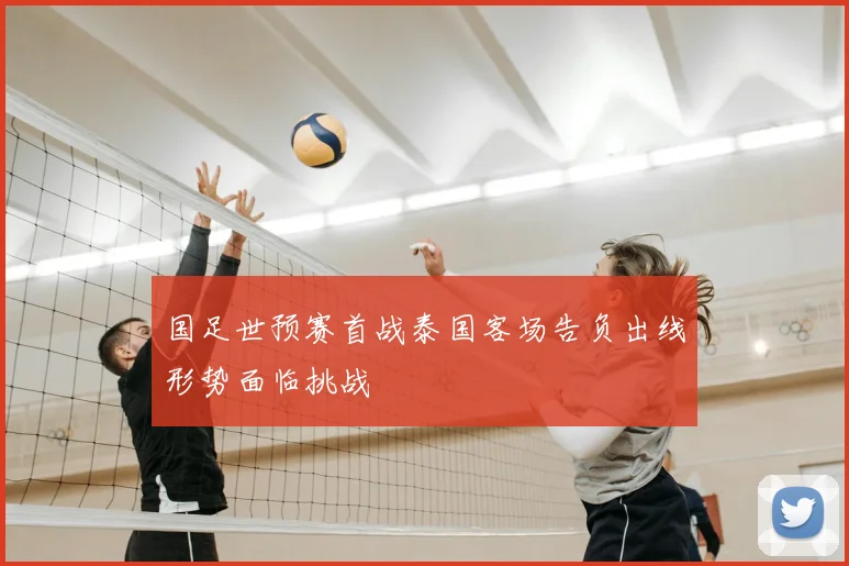 国足世预赛首战泰国客场告负出线形势面临挑战