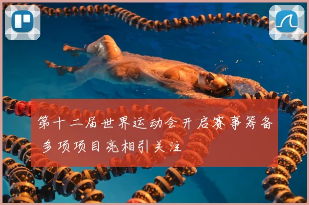 第十二届世界运动会开启赛事筹备 多项项目亮相引关注