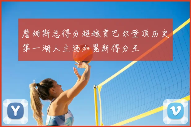 詹姆斯总得分超越贾巴尔登顶历史第一湖人主场加冕新得分王