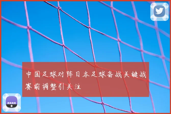 中国足球对阵日本足球备战关键战赛前调整引关注