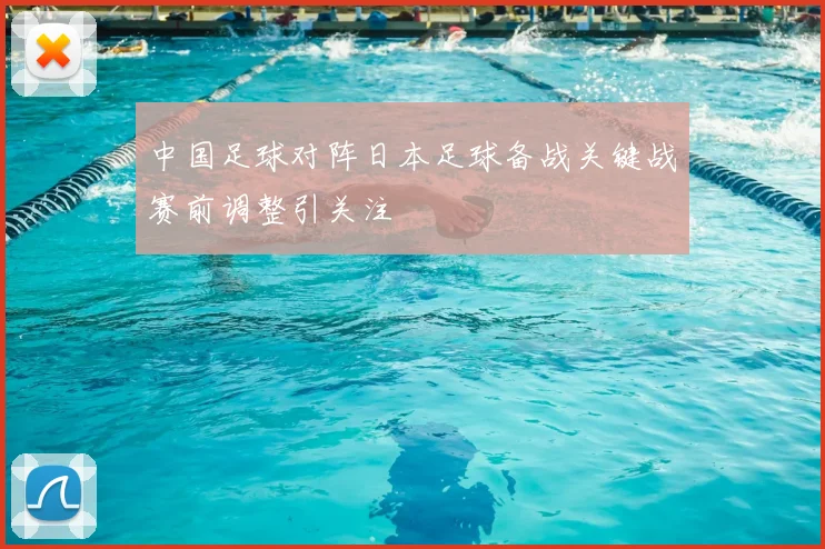 中国足球对阵日本足球备战关键战赛前调整引关注