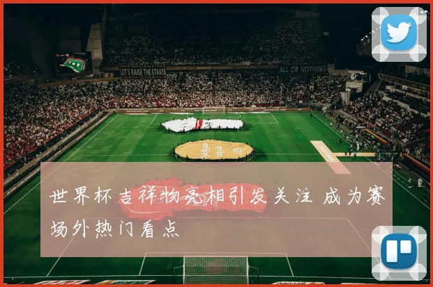 世界杯吉祥物亮相引发关注 成为赛场外热门看点