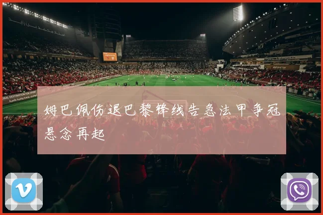 姆巴佩伤退巴黎锋线告急法甲争冠悬念再起