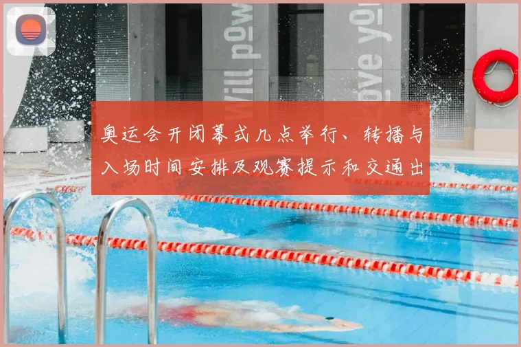 奥运会开闭幕式几点举行、转播与入场时间安排及观赛提示和交通出行指引