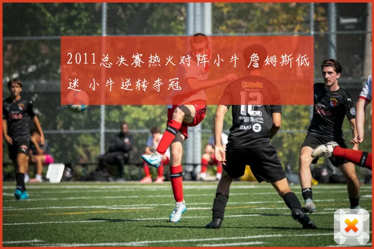 2011总决赛热火对阵小牛 詹姆斯低迷 小牛逆转夺冠