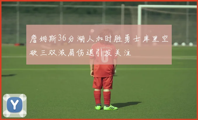 詹姆斯36分湖人加时胜勇士库里空砍三双浓眉伤退引发关注