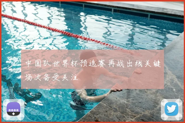 中国队世界杯预选赛再战出线关键场次备受关注
