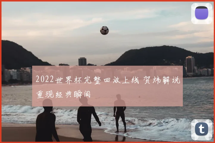 2022世界杯完整回放上线 贺炜解说重现经典瞬间