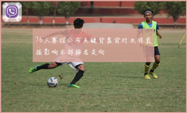 76人赛程公布关键背靠背对决将直接影响东部排名走向