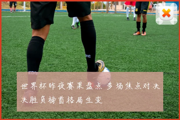 世界杯昨夜赛果盘点 多场焦点对决决胜负榜首格局生变