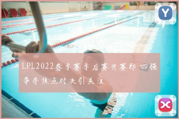 LPL2022春季赛季后赛开赛即 四强争夺焦点对决引关注