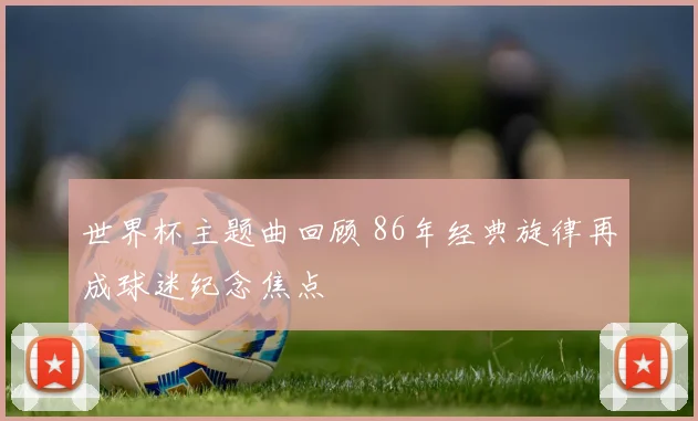 世界杯主题曲回顾 86年经典旋律再成球迷纪念焦点