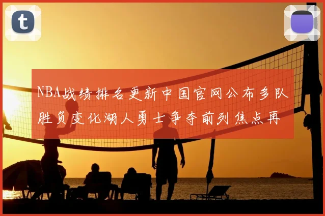 NBA战绩排名更新中国官网公布多队胜负变化湖人勇士争夺前列焦点再起
