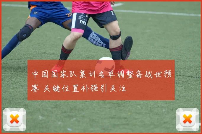 中国国家队集训名单调整备战世预赛 关键位置补强引关注