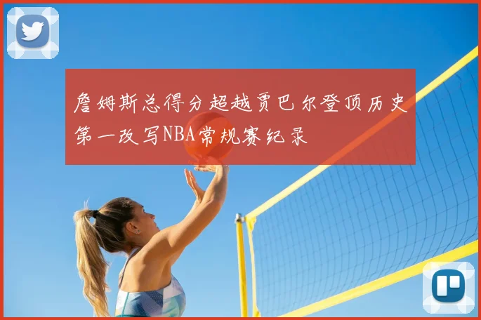 詹姆斯总得分超越贾巴尔登顶历史第一改写NBA常规赛纪录