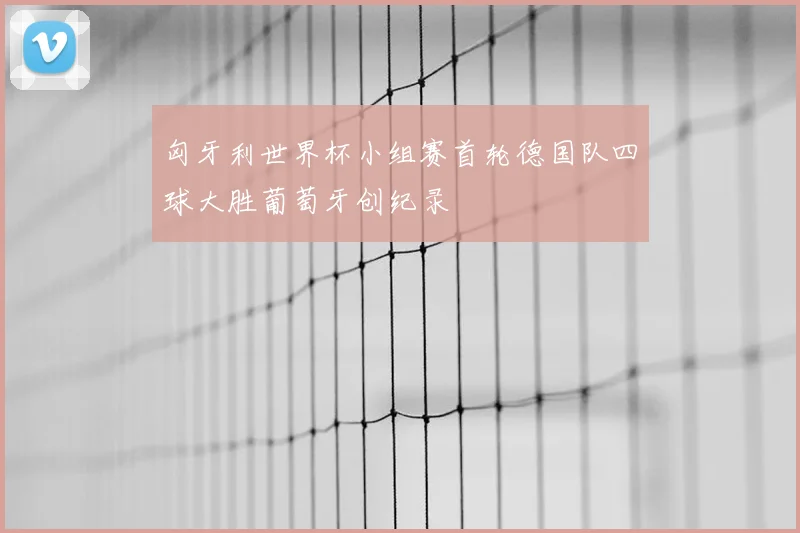 匈牙利世界杯小组赛首轮德国队四球大胜葡萄牙创纪录