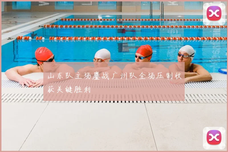 山东队主场鏖战广州队全场压制收获关键胜利