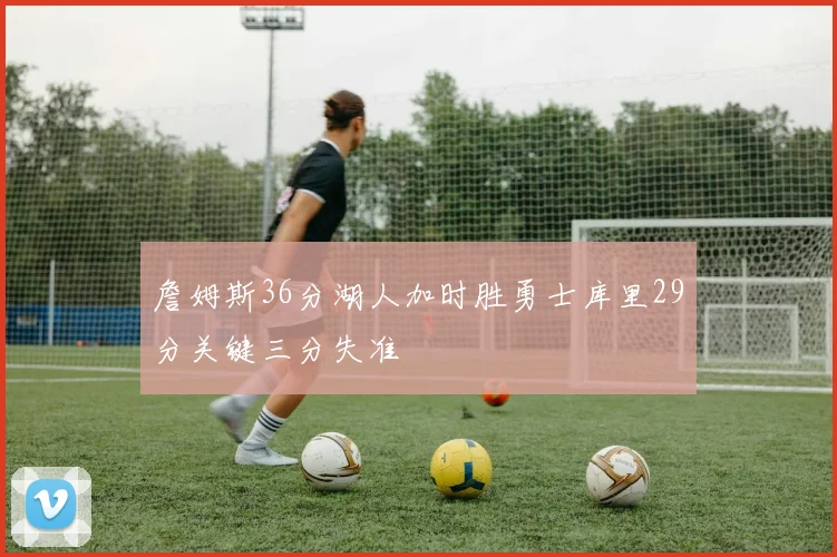 詹姆斯36分湖人加时胜勇士库里29分关键三分失准