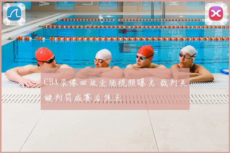 CBA录像回放全场视频曝光 裁判关键判罚成赛后焦点
