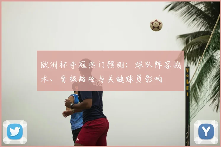 欧洲杯夺冠热门预测：球队阵容战术、晋级路径与关键球员影响