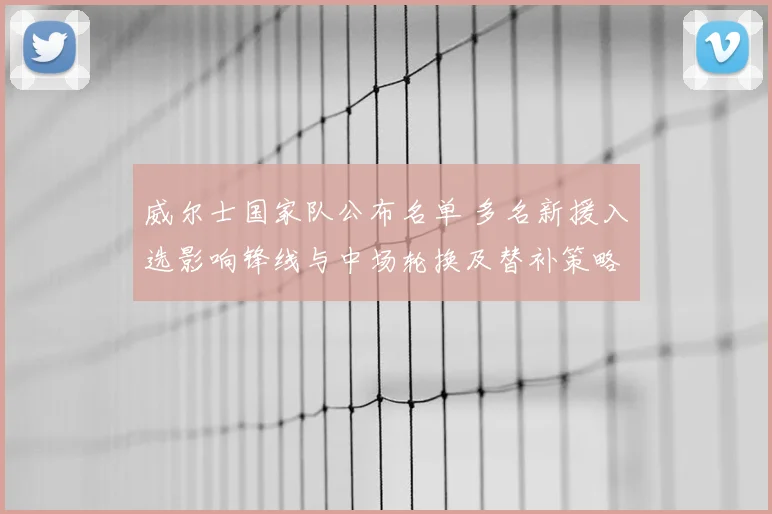 威尔士国家队公布名单 多名新援入选影响锋线与中场轮换及替补策略