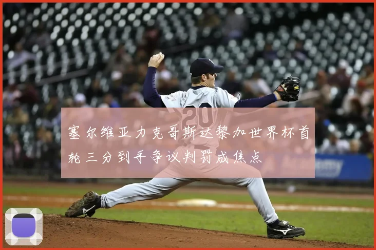 塞尔维亚力克哥斯达黎加世界杯首轮三分到手争议判罚成焦点