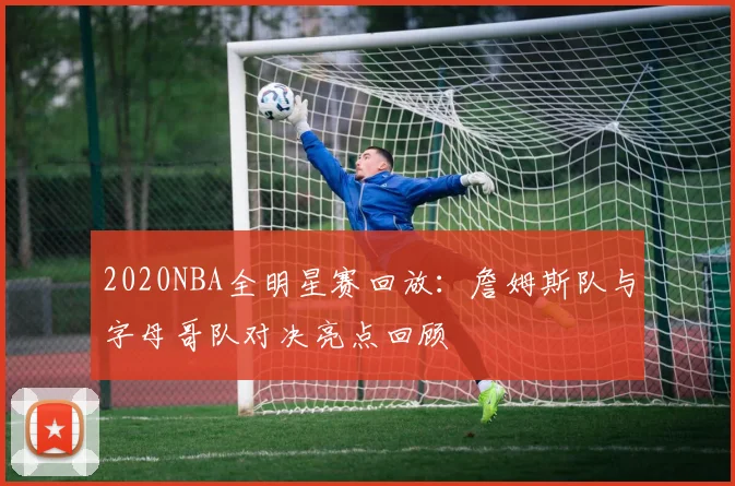 2020NBA全明星赛回放：詹姆斯队与字母哥队对决亮点回顾