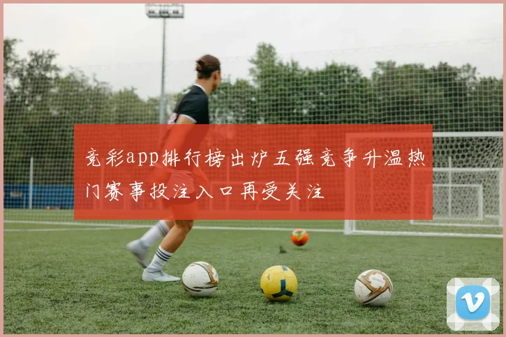 竞彩app排行榜出炉五强竞争升温热门赛事投注入口再受关注