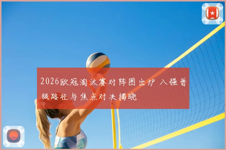 2026欧冠淘汰赛对阵图出炉 八强晋级路径与焦点对决揭晓