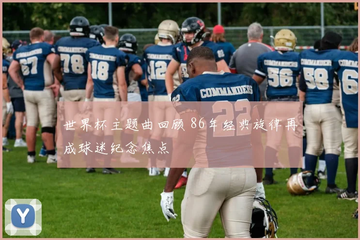 世界杯主题曲回顾 86年经典旋律再成球迷纪念焦点