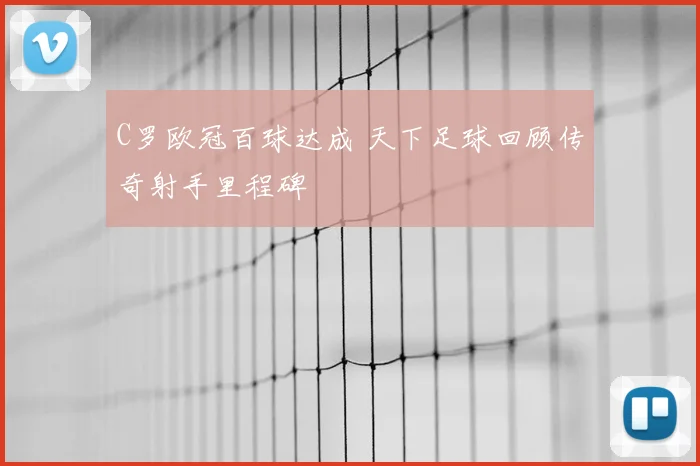 C罗欧冠百球达成 天下足球回顾传奇射手里程碑