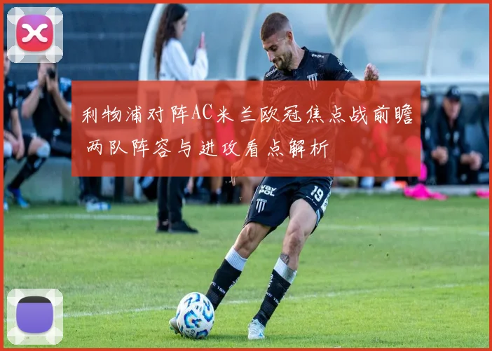 利物浦对阵AC米兰欧冠焦点战前瞻 两队阵容与进攻看点解析