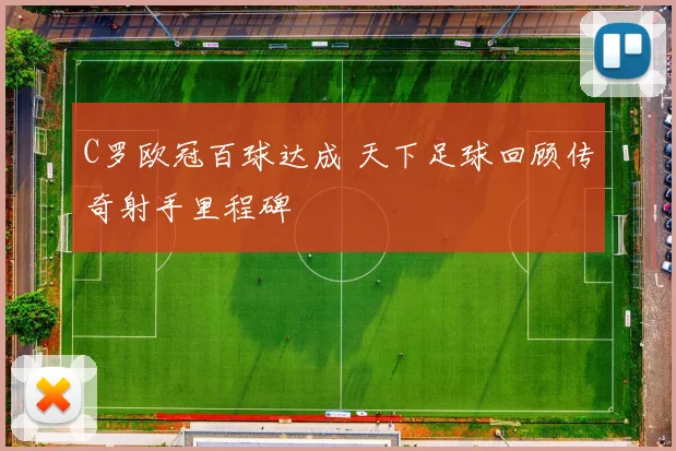 C罗欧冠百球达成 天下足球回顾传奇射手里程碑