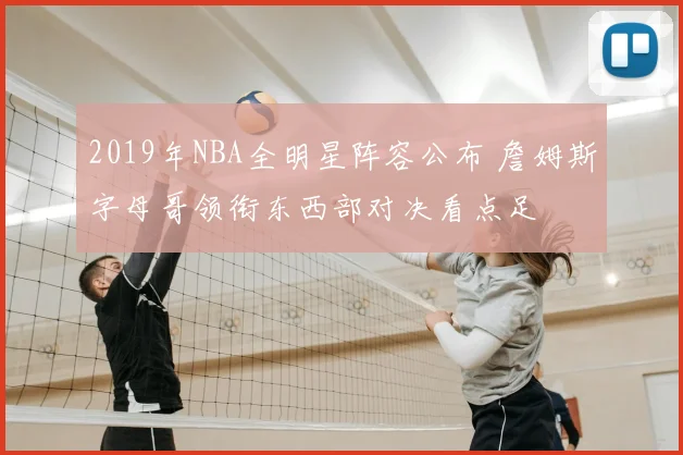 2019年NBA全明星阵容公布 詹姆斯字母哥领衔东西部对决看点足