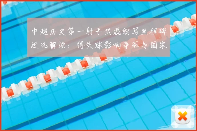 中超历史第一射手武磊续写里程碑近况解读，得失球影响争冠与国家队前景