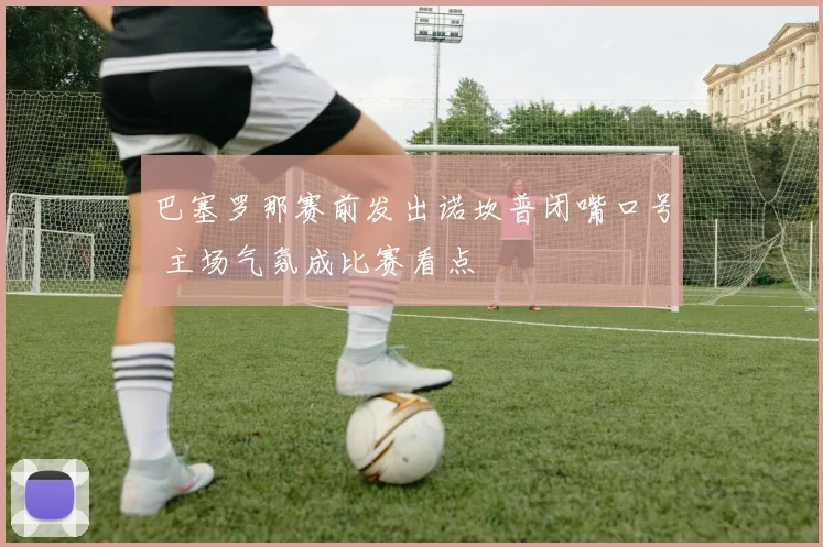 巴塞罗那赛前发出诺坎普闭嘴口号 主场气氛成比赛看点
